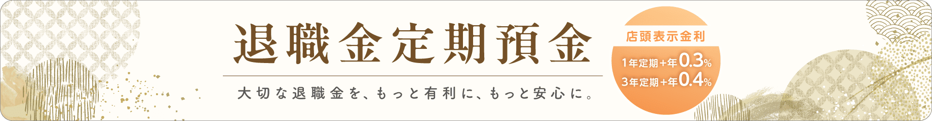 退職金定期預金 1年定期は店頭表示金利に年0.3％、3年定期は年0.4％上乗せ