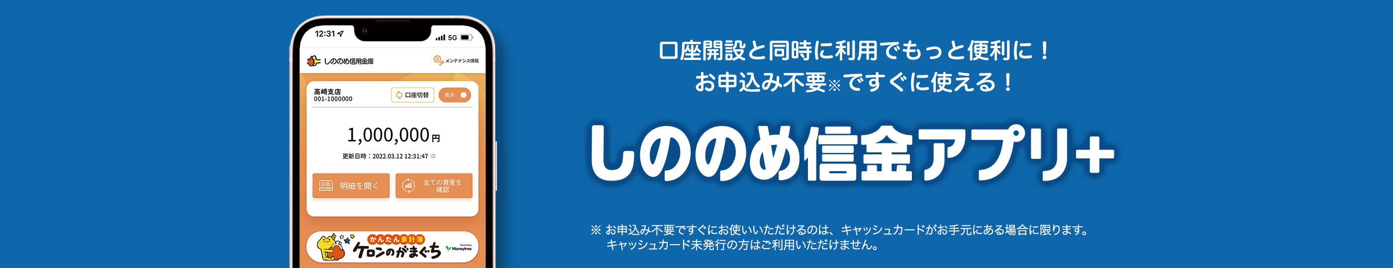 口座と一緒に使えばもっと便利に！お申し込み不要ですぐに使える！しののめ信金アプリ+ 詳細はこちら ※ご利用はキャッシュカードがお手元に到着後となります。　※キャッシュカード未発行の方はご利用いただけません。