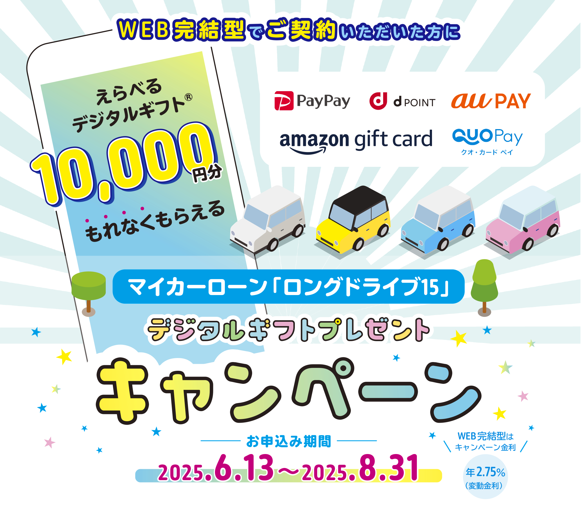 マイカーロングドライブ デジタルギフトプレゼントキャンペーン。WEB完結型でご契約いただいた方に選べるデジタルギフト®10,000円分もれなくもらえる。お申込み期間：2025年6月13日～2025年8月31日。WEB完結型はキャンペーン金利 年2.75%(変動金利)