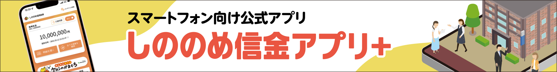 スマートフォンをご利用の方向け しののめ信金アプリ＋スマホアプリから口座の残高や入出金明細、その他各種申込など幅広いお手続きが可能!!