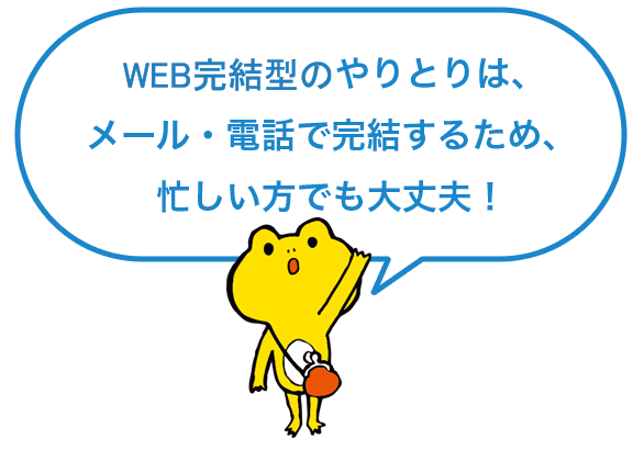 WEB完結型のやりとりは、メール・電話で完結するため、忙しい方でも大丈夫！