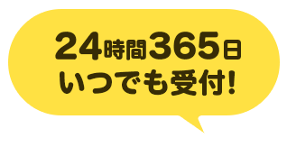 24時間365日いつでも受付！