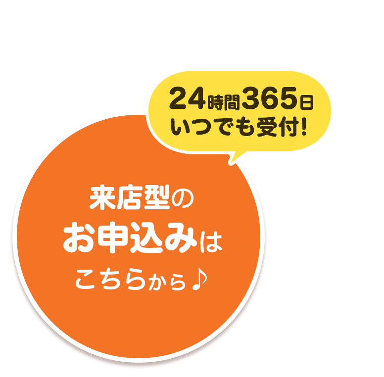 24時間365日いつでも受付！来店型のお申込みはこちらから♪