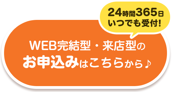 24時間365日いつでも受付！Web完結型・来店型のお申込みはこちらから♪