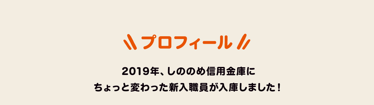 プロフィール 2019年、しののめ信用金庫に ちょっと変わった新入職員が入庫しました！