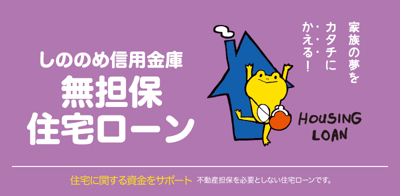 しののめ信用金庫 無担保住宅ローン　家族の夢をカタチにかえる！住宅に関する資金をサポート　不動産担保を必要としない住宅ローンです。