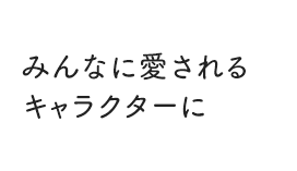 みんなに愛されるキャラクターになりたい