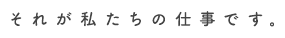 それが私たちの仕事です。