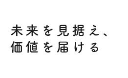 未来を見据え、価値を届ける